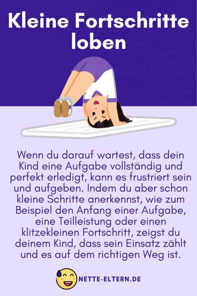 Kleine Fortschritte loben: Wenn du darauf wartest, dass dein Kind eine Aufgabe vollständig und perfekt erledigt, kann es frustriert sein und aufgeben. Indem du aber schon kleine Schritte anerkennst, wie zum Beispiel den Anfang einer Aufgabe, eine Teilleistung oder einen klitzekleinen Fortschritt, zeigst du deinem Kind, dass sein Einsatz zählt und es auf dem richtigen Weg ist.